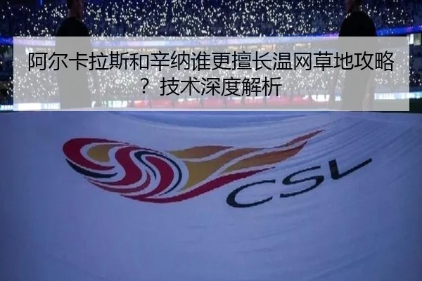 阿尔卡拉斯和辛纳谁更擅长温网草地攻略？技术深度解析