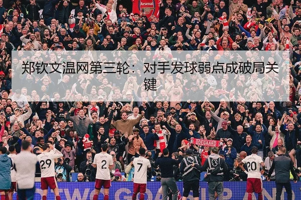 郑钦文温网第三轮：对手发球弱点成破局关键